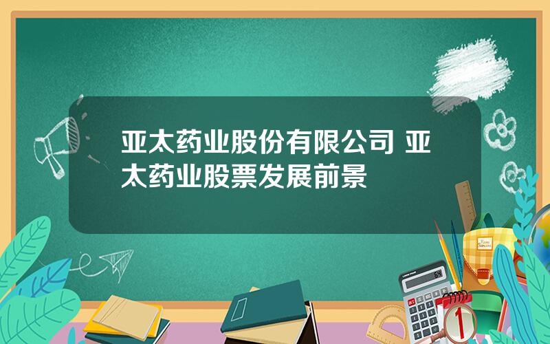 亚太药业股份有限公司 亚太药业股票发展前景